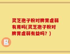 灵芝孢子粉对脾胃虚弱有用吗(灵芝孢子粉对脾胃虚弱有益吗？)