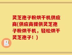 灵芝孢子粉烘干机供应商(供应商提供灵芝孢子粉烘干机，轻松烘干灵芝孢子！)
