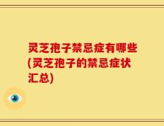 灵芝孢子禁忌症有哪些(灵芝孢子的禁忌症状汇总)