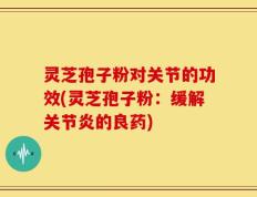 灵芝孢子粉对关节的功效(灵芝孢子粉：缓解关节炎的良药)