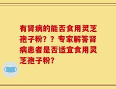 有肾病的能否食用灵芝孢子粉？？专家解答肾病患者是否适宜食用灵芝孢子粉？