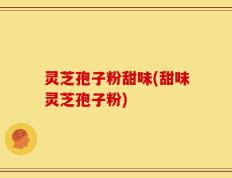 灵芝孢子粉甜味(甜味灵芝孢子粉)