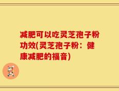减肥可以吃灵芝孢子粉功效(灵芝孢子粉：健康减肥的福音)