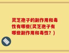 灵芝孢子的副作用和毒性有哪些(灵芝孢子有哪些副作用和毒性？)