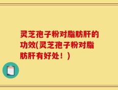 灵芝孢子粉对脂肪肝的功效(灵芝孢子粉对脂肪肝有好处！)