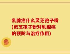 乳腺癌什么灵芝孢子粉(灵芝孢子粉对乳腺癌的预防与治疗作用)
