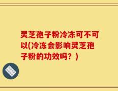 灵芝孢子粉冷冻可不可以(冷冻会影响灵芝孢子粉的功效吗？)