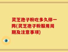 灵芝孢子粉吃多久停一阵(灵芝孢子粉服用周期及注意事项)