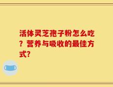 活体灵芝孢子粉怎么吃？营养与吸收的最佳方式？