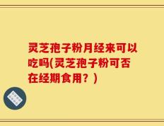 灵芝孢子粉月经来可以吃吗(灵芝孢子粉可否在经期食用？)