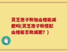 灵芝孢子粉加山楂能减肥吗(灵芝孢子粉搭配山楂能否助减肥？)
