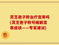 灵芝孢子粉治疗宫寒吗(灵芝孢子粉可缓解宫寒症状——专家建议)