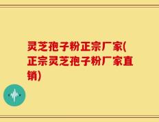 灵芝孢子粉正宗厂家(正宗灵芝孢子粉厂家直销)
