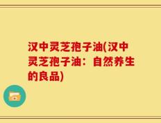 汉中灵芝孢子油(汉中灵芝孢子油：自然养生的良品)
