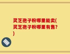 灵芝孢子粉哪里能卖(灵芝孢子粉哪里有售？)