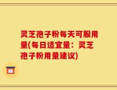 灵芝孢子粉每天可服用量(每日适宜量：灵芝孢子粉用量建议)