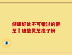 健康好处不可错过的健芝緣破璧灵芝孢子粉