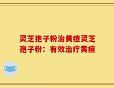 灵芝孢子粉治黄疸灵芝孢子粉：有效治疗黄疸