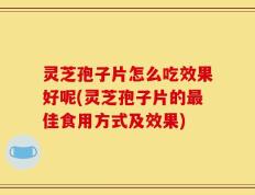 灵芝孢子片怎么吃效果好呢(灵芝孢子片的最佳食用方式及效果)