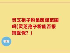 灵芝孢子粉是医保范围吗(灵芝孢子粉能否报销医保？)