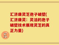 汇济康灵芝孢子破壁(汇济康灵：灵活的孢子破壁技术展现灵芝的真正力量)