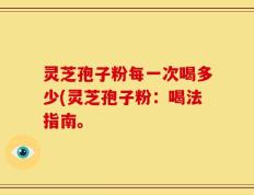灵芝孢子粉每一次喝多少(灵芝孢子粉：喝法指南。