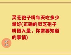 灵芝孢子粉每天吃多少量好(正确的灵芝孢子粉摄入量，你需要知道的事情)
