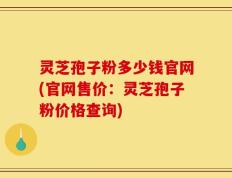 灵芝孢子粉多少钱官网(官网售价：灵芝孢子粉价格查询)