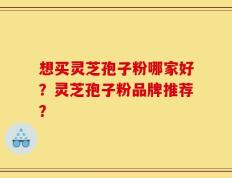 想买灵芝孢子粉哪家好？灵芝孢子粉品牌推荐？