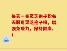 每天一克灵芝孢子粉每天服用灵芝孢子粉，增强免疫力，保持健康。)
