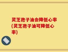 灵芝孢子油会降低心率(灵芝孢子油可降低心率)