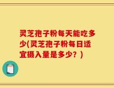 灵芝孢子粉每天能吃多少(灵芝孢子粉每日适宜摄入量是多少？)