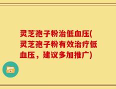 灵芝孢子粉治低血压(灵芝孢子粉有效治疗低血压，建议多加推广)