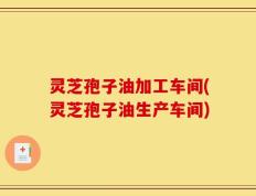 灵芝孢子油加工车间(灵芝孢子油生产车间)