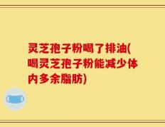 灵芝孢子粉喝了排油(喝灵芝孢子粉能减少体内多余脂肪)