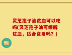 灵芝孢子油贫血可以吃吗(灵芝孢子油可缓解贫血，适合食用吗？)