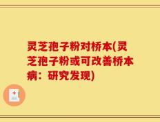 灵芝孢子粉对桥本(灵芝孢子粉或可改善桥本病：研究发现)