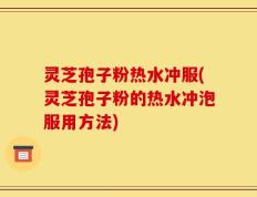 灵芝孢子粉热水冲服(灵芝孢子粉的热水冲泡服用方法)