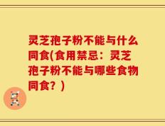 灵芝孢子粉不能与什么同食(食用禁忌：灵芝孢子粉不能与哪些食物同食？)