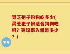 灵芝孢子粉狗吃多少(灵芝孢子粉适合狗狗吃吗？建议摄入量是多少？)