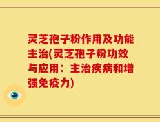 灵芝孢子粉作用及功能主治(灵芝孢子粉功效与应用：主治疾病和增强免疫力)