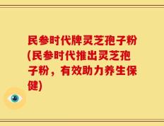 民参时代牌灵芝孢子粉(民参时代推出灵芝孢子粉，有效助力养生保健)