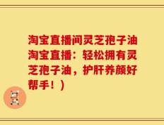 淘宝直播间灵芝孢子油淘宝直播：轻松拥有灵芝孢子油，护肝养颜好帮手！)