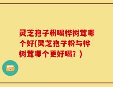 灵芝孢子粉喝桦树茸哪个好(灵芝孢子粉与桦树茸哪个更好喝？)