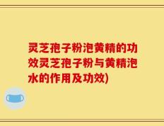 灵芝孢子粉泡黄精的功效灵芝孢子粉与黄精泡水的作用及功效)
