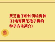 灵芝孢子粉如何培育种子(培育灵芝孢子粉的种子方法简介)
