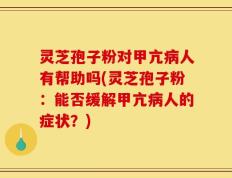 灵芝孢子粉对甲亢病人有帮助吗(灵芝孢子粉：能否缓解甲亢病人的症状？)