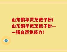山东鹊华灵芝孢子粉(山东鹊华灵芝孢子粉——强自然免疫力！