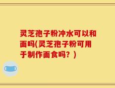 灵芝孢子粉冲水可以和面吗(灵芝孢子粉可用于制作面食吗？)