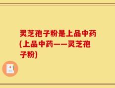 灵芝孢子粉是上品中药(上品中药——灵芝孢子粉)